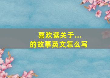 喜欢读关于...的故事英文怎么写