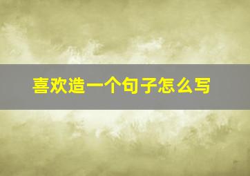 喜欢造一个句子怎么写