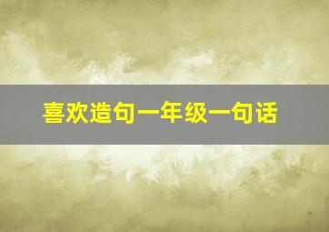 喜欢造句一年级一句话