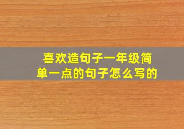 喜欢造句子一年级简单一点的句子怎么写的