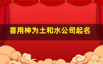 喜用神为土和水公司起名