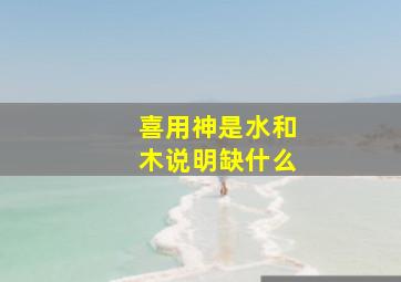 喜用神是水和木说明缺什么