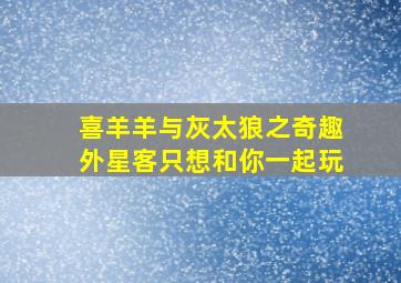 喜羊羊与灰太狼之奇趣外星客只想和你一起玩