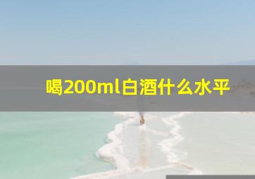 喝200ml白酒什么水平