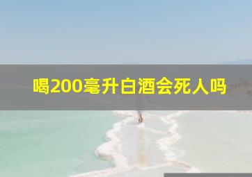 喝200毫升白酒会死人吗