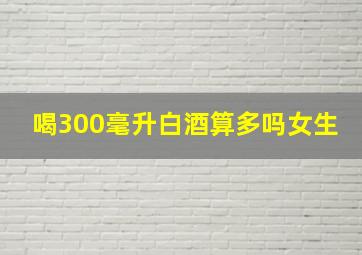 喝300毫升白酒算多吗女生