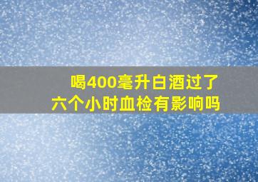 喝400毫升白酒过了六个小时血检有影响吗