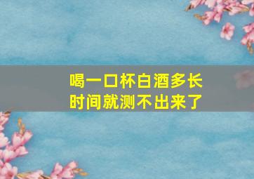 喝一口杯白酒多长时间就测不出来了