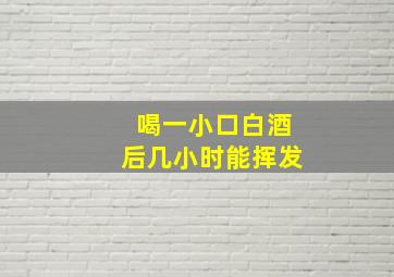 喝一小口白酒后几小时能挥发