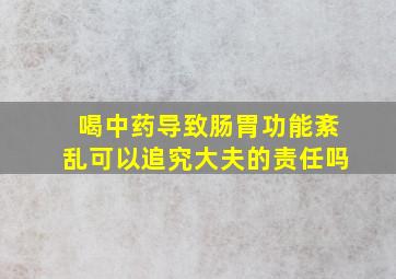 喝中药导致肠胃功能紊乱可以追究大夫的责任吗