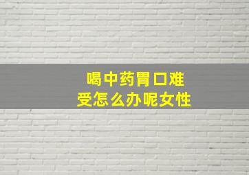 喝中药胃口难受怎么办呢女性