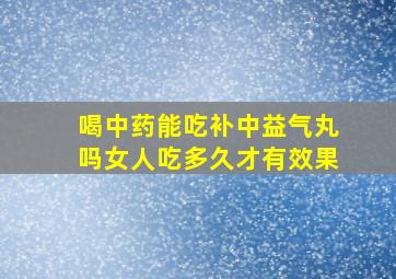 喝中药能吃补中益气丸吗女人吃多久才有效果