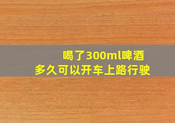 喝了300ml啤酒多久可以开车上路行驶