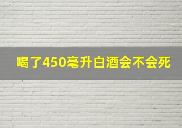 喝了450毫升白酒会不会死