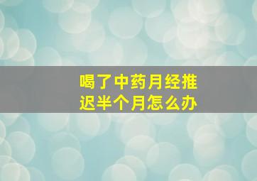 喝了中药月经推迟半个月怎么办