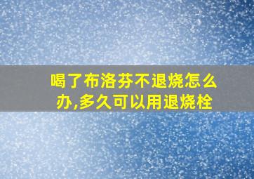 喝了布洛芬不退烧怎么办,多久可以用退烧栓