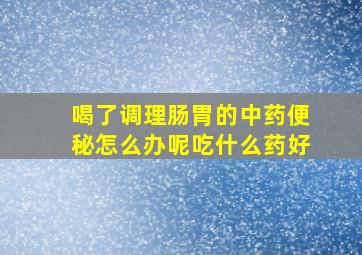 喝了调理肠胃的中药便秘怎么办呢吃什么药好