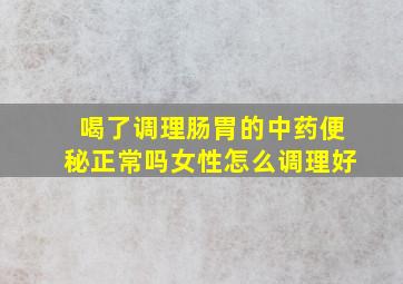 喝了调理肠胃的中药便秘正常吗女性怎么调理好