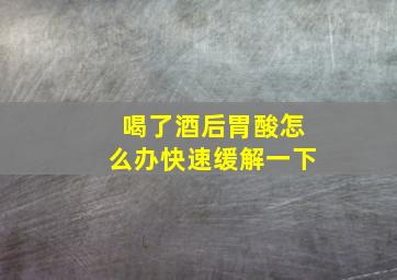 喝了酒后胃酸怎么办快速缓解一下