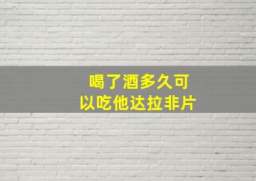 喝了酒多久可以吃他达拉非片