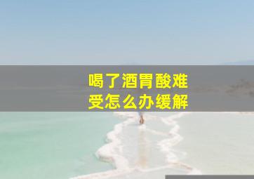 喝了酒胃酸难受怎么办缓解