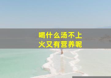 喝什么汤不上火又有营养呢