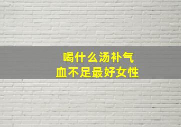 喝什么汤补气血不足最好女性