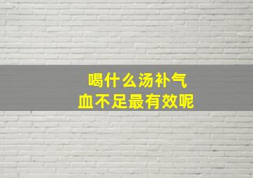 喝什么汤补气血不足最有效呢