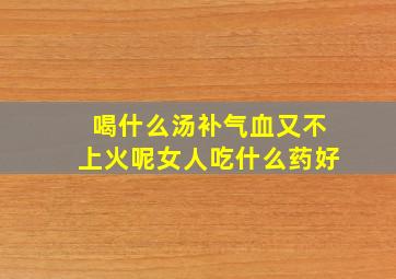 喝什么汤补气血又不上火呢女人吃什么药好