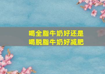 喝全脂牛奶好还是喝脱脂牛奶好减肥