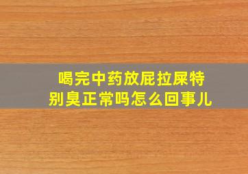 喝完中药放屁拉屎特别臭正常吗怎么回事儿