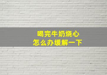 喝完牛奶烧心怎么办缓解一下