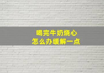 喝完牛奶烧心怎么办缓解一点