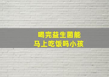 喝完益生菌能马上吃饭吗小孩