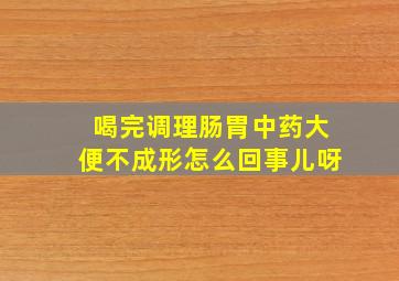 喝完调理肠胃中药大便不成形怎么回事儿呀