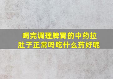 喝完调理脾胃的中药拉肚子正常吗吃什么药好呢