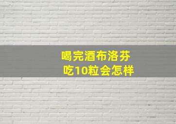 喝完酒布洛芬吃10粒会怎样