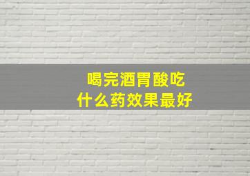 喝完酒胃酸吃什么药效果最好