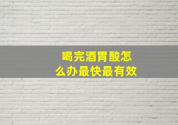 喝完酒胃酸怎么办最快最有效