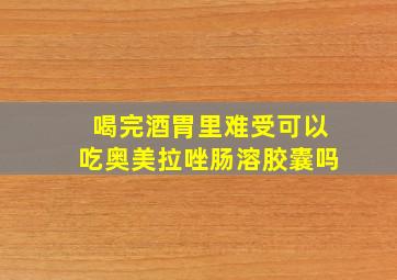 喝完酒胃里难受可以吃奥美拉唑肠溶胶囊吗