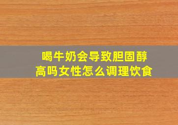 喝牛奶会导致胆固醇高吗女性怎么调理饮食