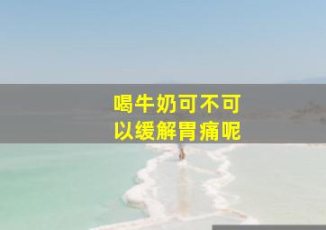 喝牛奶可不可以缓解胃痛呢