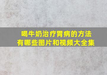 喝牛奶治疗胃病的方法有哪些图片和视频大全集