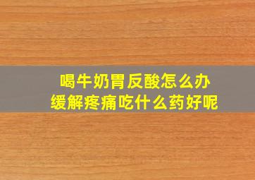 喝牛奶胃反酸怎么办缓解疼痛吃什么药好呢