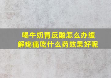 喝牛奶胃反酸怎么办缓解疼痛吃什么药效果好呢