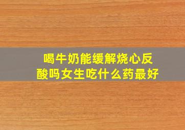 喝牛奶能缓解烧心反酸吗女生吃什么药最好