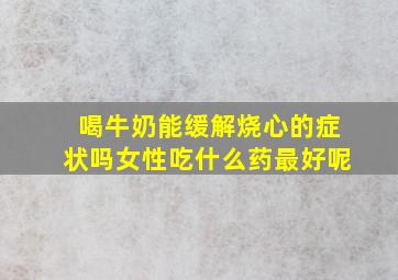 喝牛奶能缓解烧心的症状吗女性吃什么药最好呢