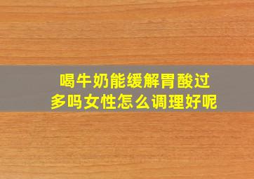 喝牛奶能缓解胃酸过多吗女性怎么调理好呢