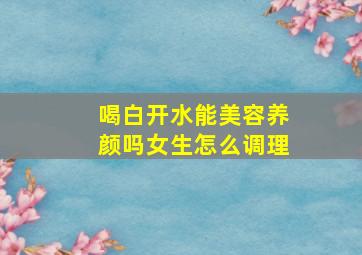 喝白开水能美容养颜吗女生怎么调理