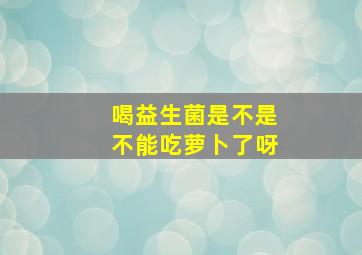 喝益生菌是不是不能吃萝卜了呀